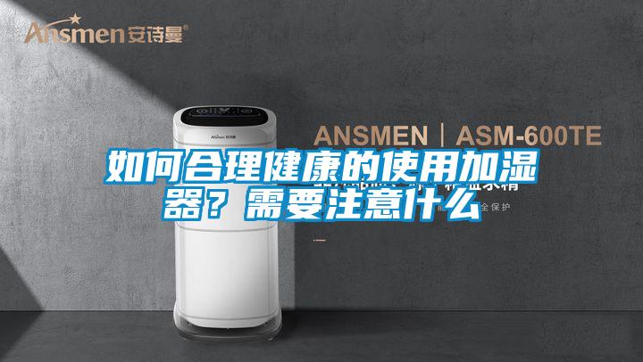如何合理健康的使用加濕器？需要注意什么