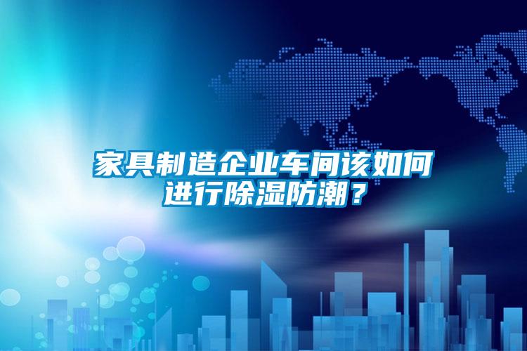家具制造企業(yè)車間該如何進行除濕防潮？