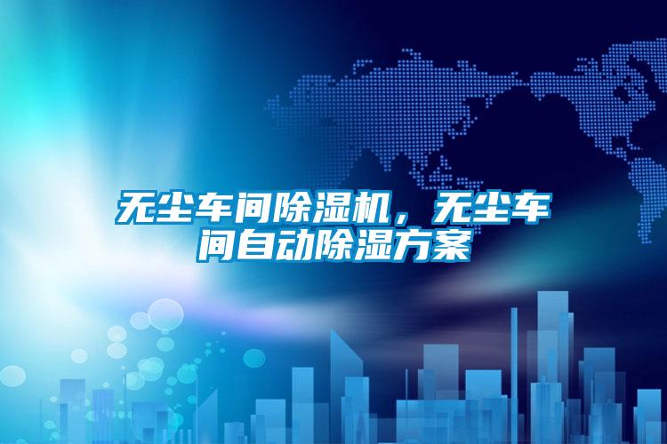 無塵車間除濕機(jī)，無塵車間自動除濕方案