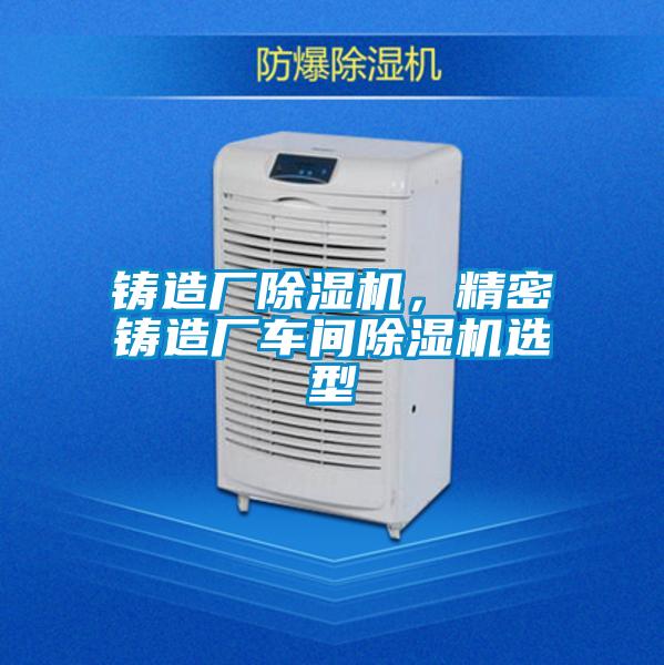 鑄造廠除濕機,精密鑄造廠車間除濕機選型