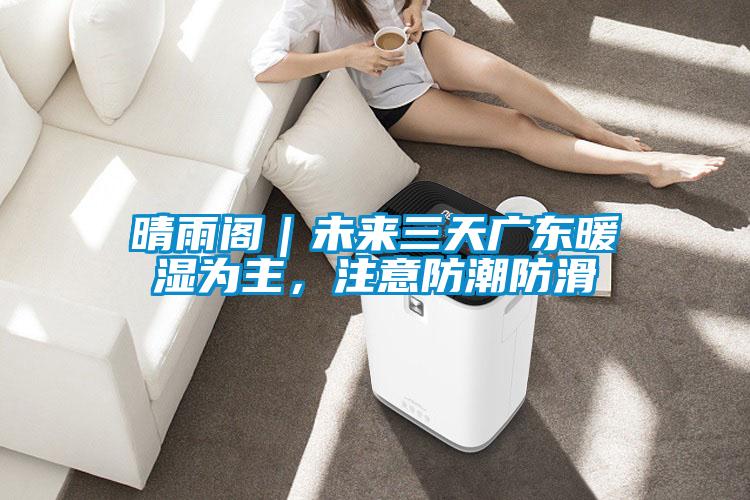 晴雨閣｜未來三天廣東暖濕為主，注意防潮防滑