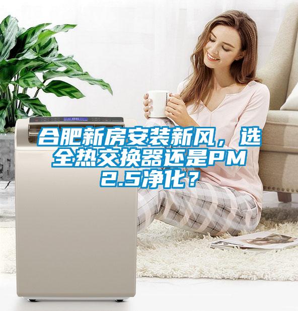合肥新房安裝新風,選全熱交換器還是PM2.5凈化?