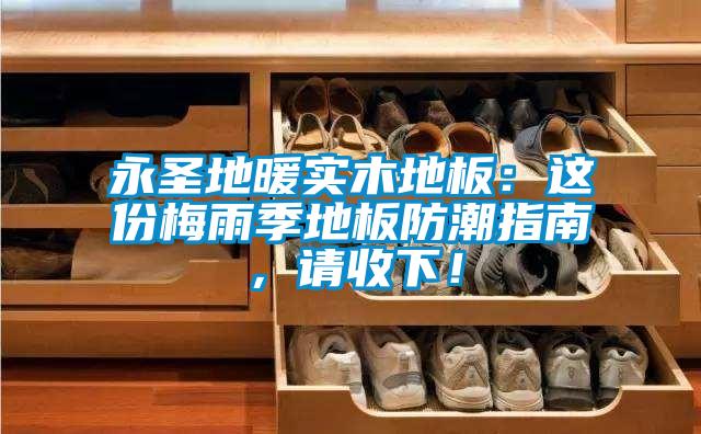 永圣地暖實(shí)木地板:這份梅雨季地板防潮指南,請收下!