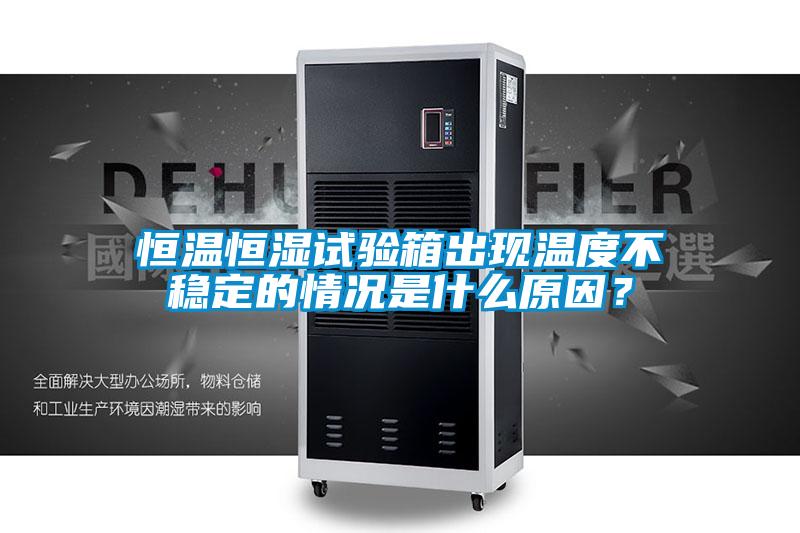 恒溫恒濕試驗箱出現(xiàn)溫度不穩(wěn)定的情況是什么原因?