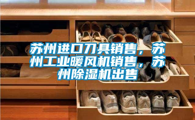 蘇州進(jìn)口刀具銷售，蘇州工業(yè)暖風(fēng)機(jī)銷售，蘇州除濕機(jī)出售