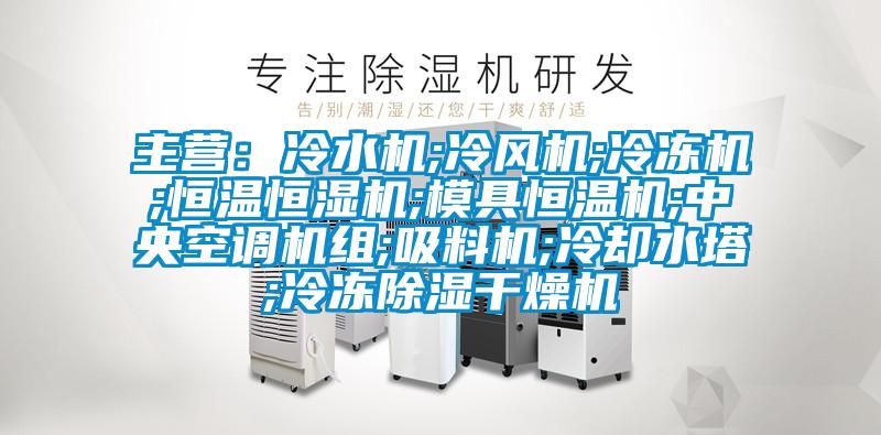 主營：冷水機;冷風(fēng)機;冷凍機;恒溫恒濕機;模具恒溫機;中央空調(diào)機組;吸料機;冷卻水塔;冷凍除濕干燥機