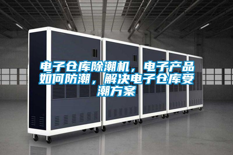 電子倉庫除潮機(jī),電子產(chǎn)品如何防潮,解決電子倉庫受潮方案