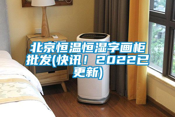 北京恒溫恒濕字畫柜批發(fā)(快訊！2022已更新)