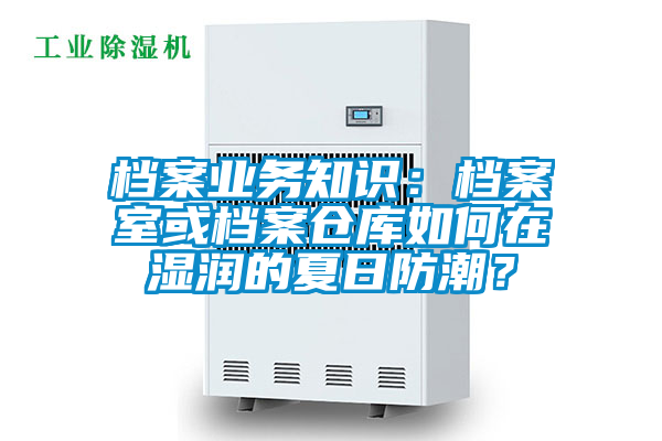 檔案業(yè)務(wù)知識(shí)：檔案室或檔案?jìng)}庫(kù)如何在濕潤(rùn)的夏日防潮？