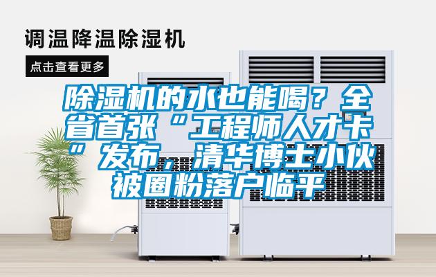 除濕機的水也能喝？全省首張“工程師人才卡”發(fā)布，清華博士小伙被圈粉落戶臨平