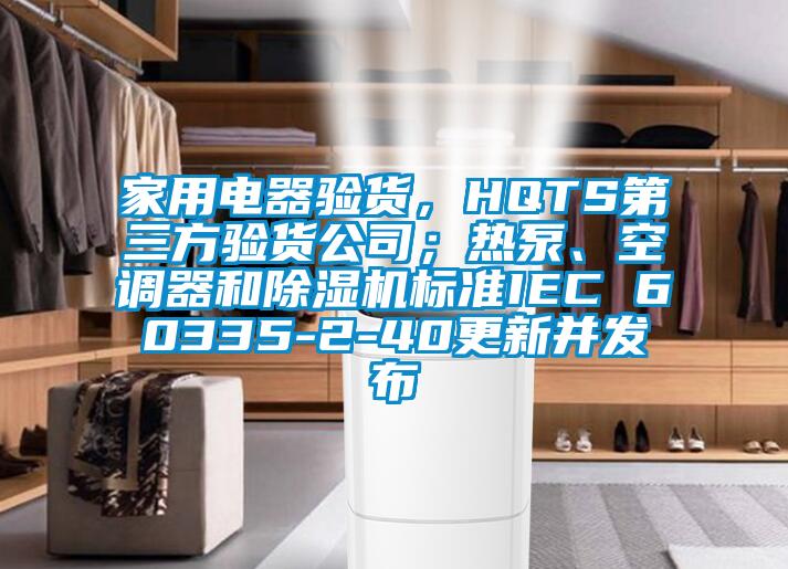 家用電器驗貨，HQTS第三方驗貨公司；熱泵、空調(diào)器和除濕機標準IEC 60335-2-40更新并發(fā)布