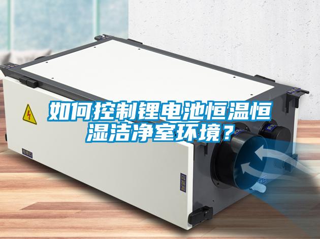 如何控制鋰電池恒溫恒濕潔凈室環境？