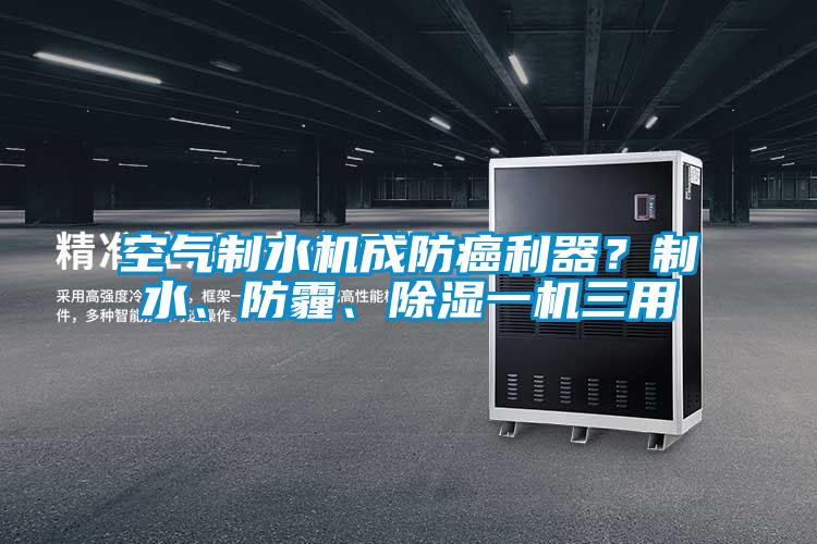 空氣制水機(jī)成防癌利器？制水、防霾、除濕一機(jī)三用