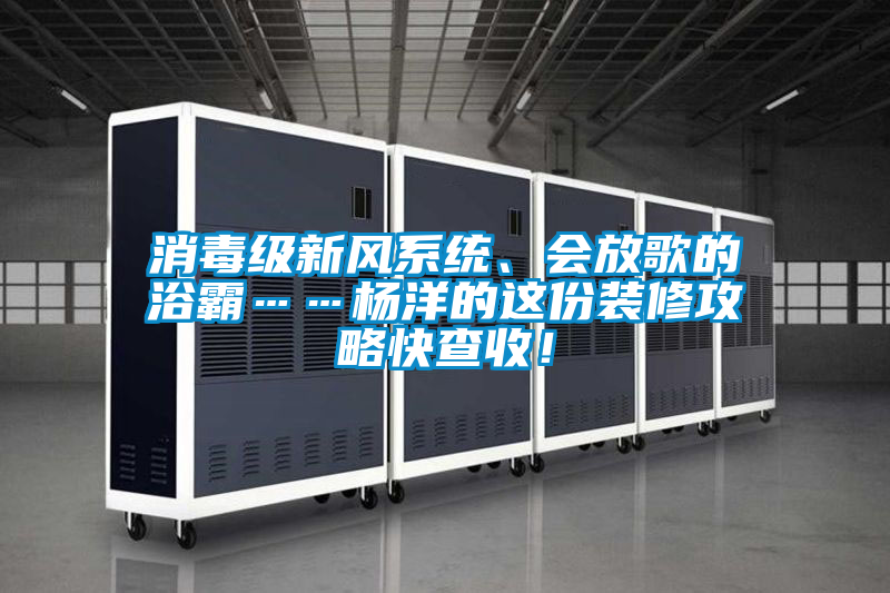 消毒級(jí)新風(fēng)系統(tǒng)、會(huì)放歌的浴霸……楊洋的這份裝修攻略快查收！