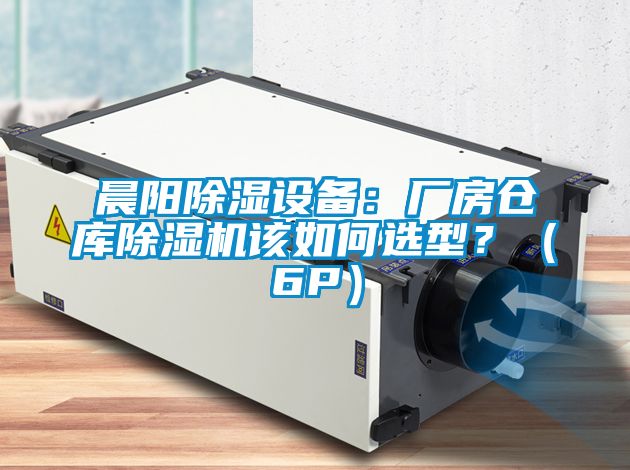 晨陽除濕設備：廠房倉庫除濕機該如何選型？（6P）