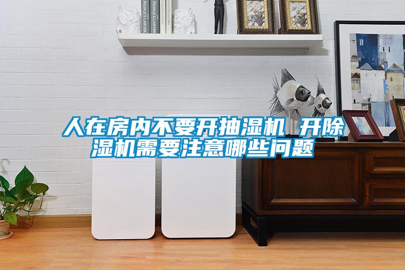 人在房內不要開抽濕機 開除濕機需要注意哪些問題