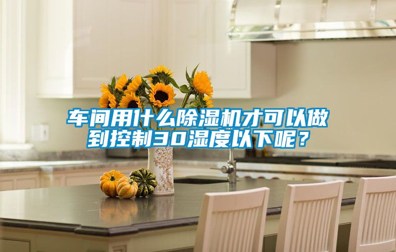 車間用什么除濕機才可以做到控制30濕度以下呢？