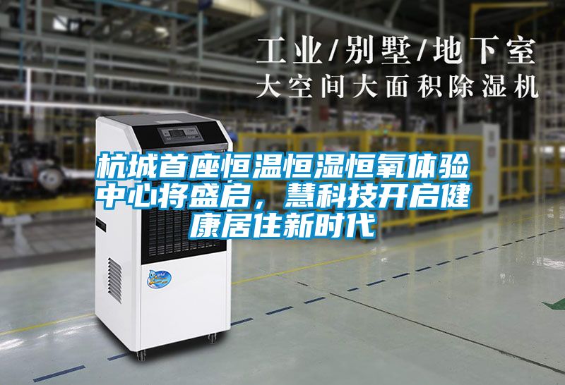 杭城首座恒溫恒濕恒氧體驗(yàn)中心將盛啟，慧科技開啟健康居住新時(shí)代