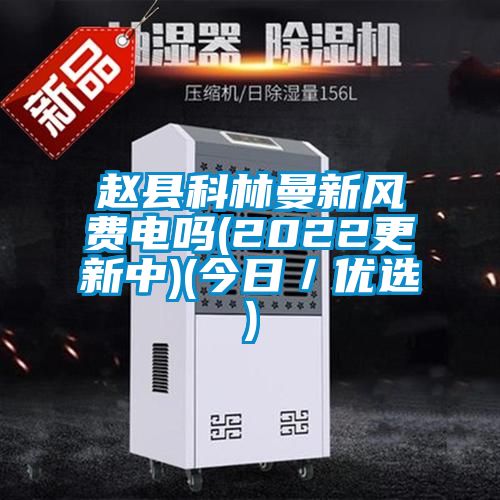 趙縣科林曼新風(fēng)費(fèi)電嗎(2022更新中)(今日/優(yōu)選)